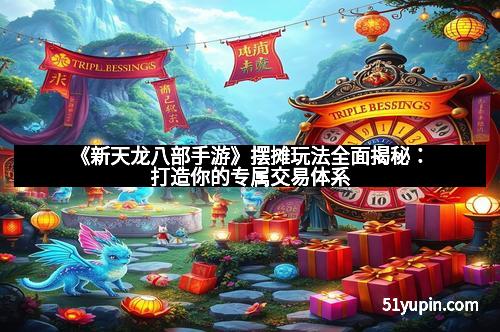 《新天龙八部手游》摆摊玩法全面揭秘：打造你的专属交易体系