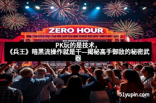 PK玩的是技术，《兵王》暗黑流操作就是干—揭秘高手御敌的秘密武器