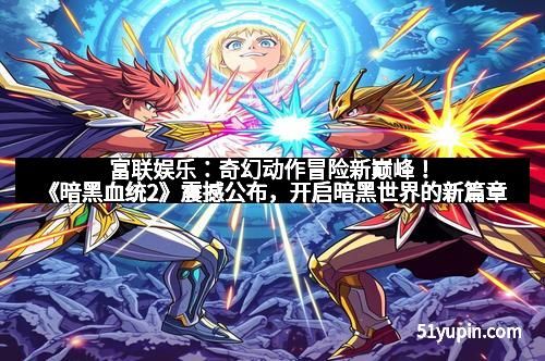 富联娱乐：奇幻动作冒险新巅峰！《暗黑血统2》震撼公布，开启暗黑世界的新篇章