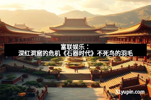 富联娱乐：深红洞窟的危机《石器时代》不死鸟的羽毛